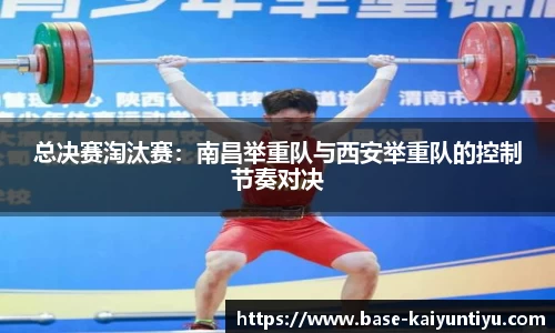 总决赛淘汰赛：南昌举重队与西安举重队的控制节奏对决