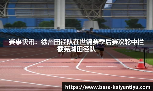 赛事快讯：徐州田径队在世锦赛季后赛次轮中拦截芜湖田径队