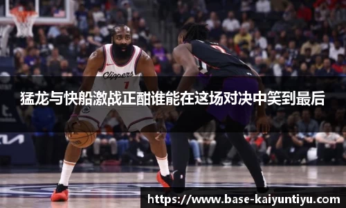 猛龙与快船激战正酣谁能在这场对决中笑到最后